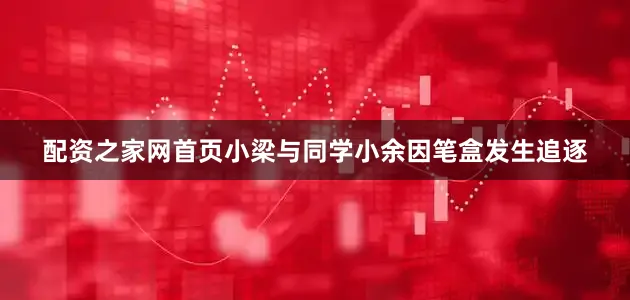 配资之家网首页小梁与同学小余因笔盒发生追逐