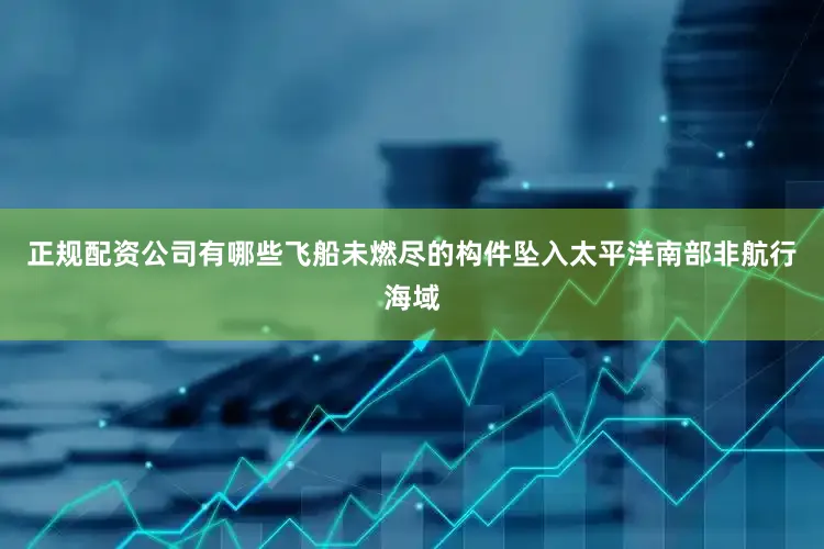 正规配资公司有哪些飞船未燃尽的构件坠入太平洋南部非航行海域