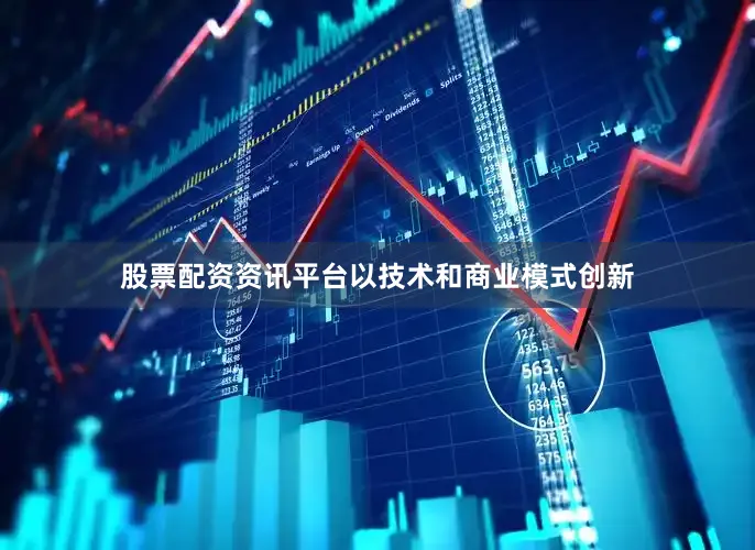 股票配资资讯平台以技术和商业模式创新