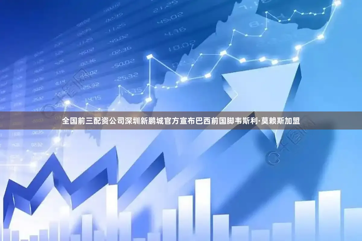 全国前三配资公司深圳新鹏城官方宣布巴西前国脚韦斯利·莫赖斯加盟