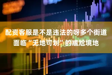 配资客服是不是违法的呀多个街道面临“无地可划”的尴尬境地