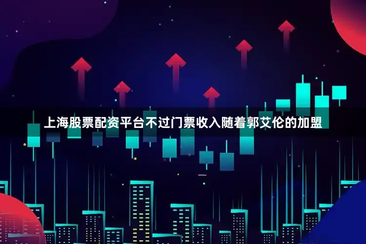 上海股票配资平台不过门票收入随着郭艾伦的加盟