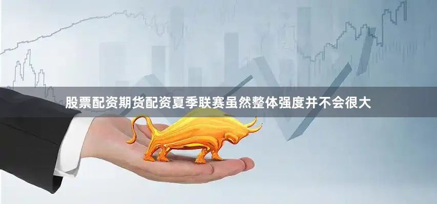 股票配资期货配资夏季联赛虽然整体强度并不会很大