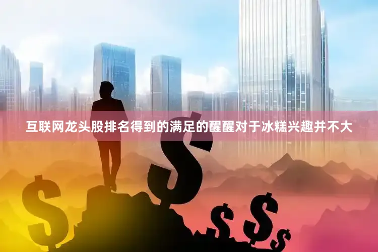 互联网龙头股排名得到的满足的醒醒对于冰糕兴趣并不大
