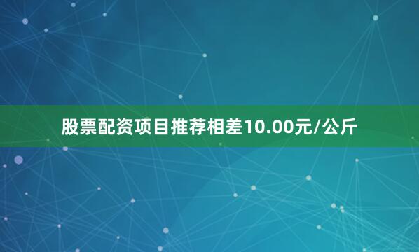 股票配资项目推荐相差10.00元/公斤