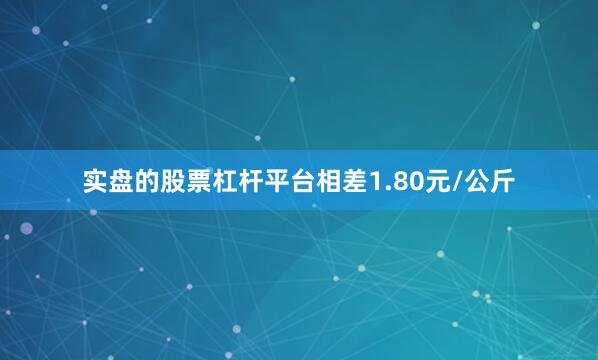 实盘的股票杠杆平台相差1.80元/公斤