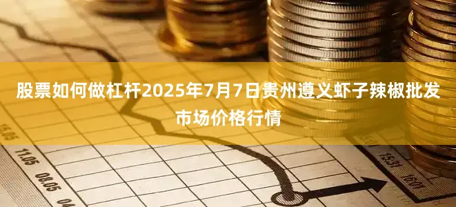 股票如何做杠杆2025年7月7日贵州遵义虾子辣椒批发市场价格行情