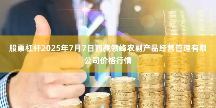 股票杠杆2025年7月7日西藏领峰农副产品经营管理有限公司价格行情
