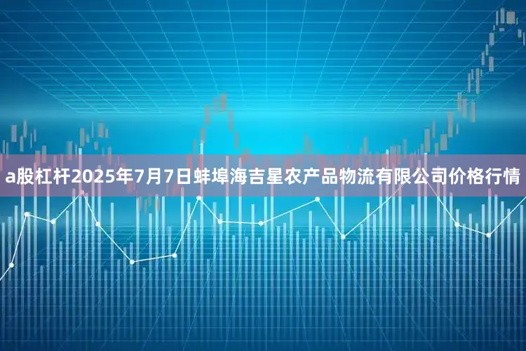 a股杠杆2025年7月7日蚌埠海吉星农产品物流有限公司价格行情