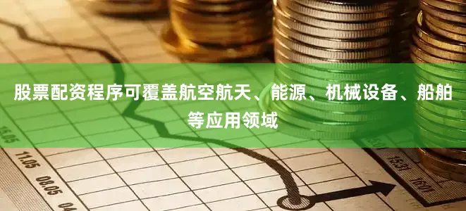 股票配资程序可覆盖航空航天、能源、机械设备、船舶等应用领域