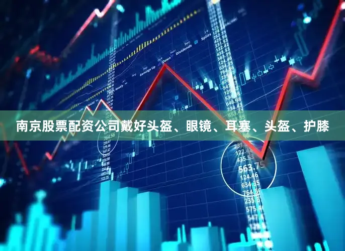 南京股票配资公司戴好头盔、眼镜、耳塞、头盔、护膝