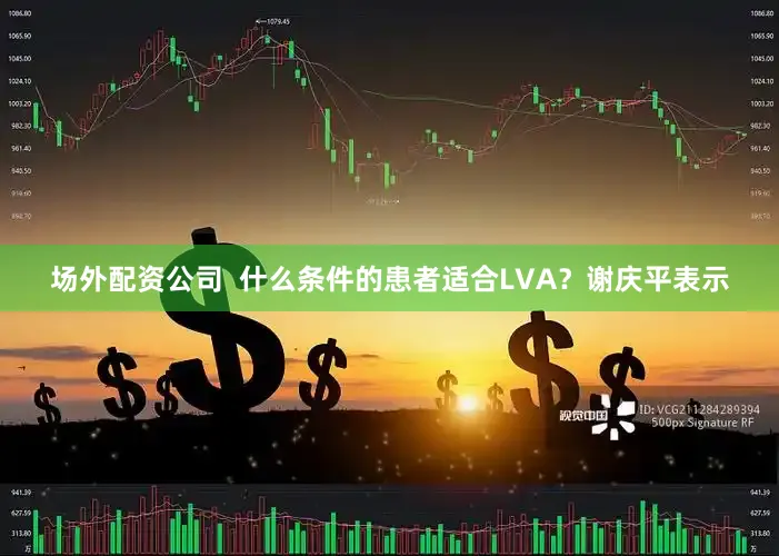 场外配资公司  什么条件的患者适合LVA？谢庆平表示
