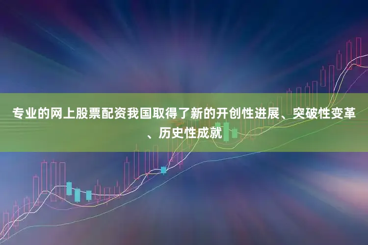 专业的网上股票配资我国取得了新的开创性进展、突破性变革、历史性成就