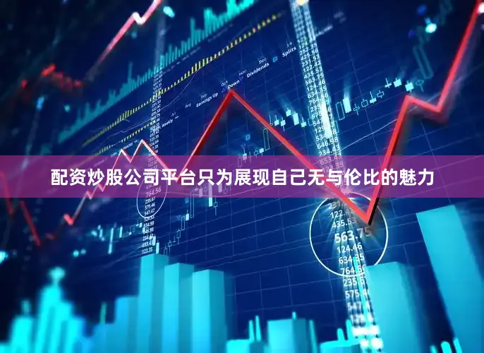 配资炒股公司平台只为展现自己无与伦比的魅力