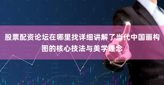 股票配资论坛在哪里找详细讲解了当代中国画构图的核心技法与美学理念