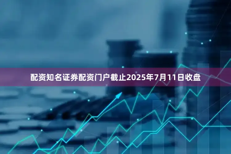 配资知名证券配资门户截止2025年7月11日收盘
