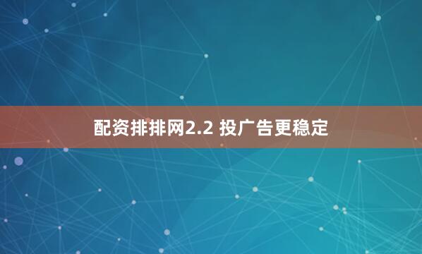 配资排排网2.2 投广告更稳定