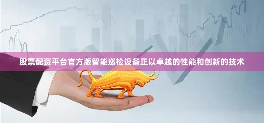 股票配资平台官方版智能巡检设备正以卓越的性能和创新的技术