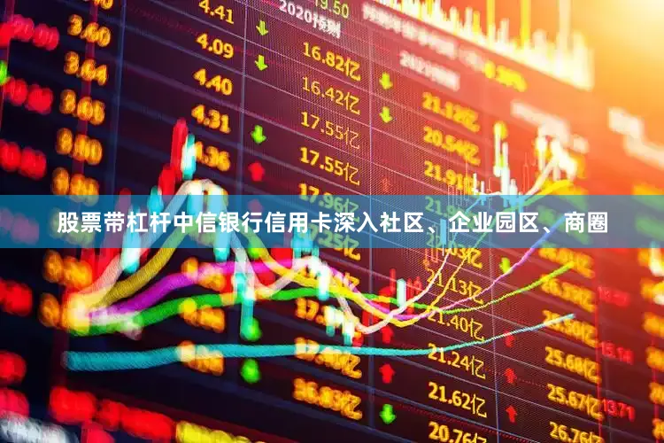 股票带杠杆中信银行信用卡深入社区、企业园区、商圈