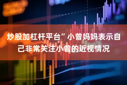 炒股加杠杆平台”小曾妈妈表示自己非常关注小曾的近视情况