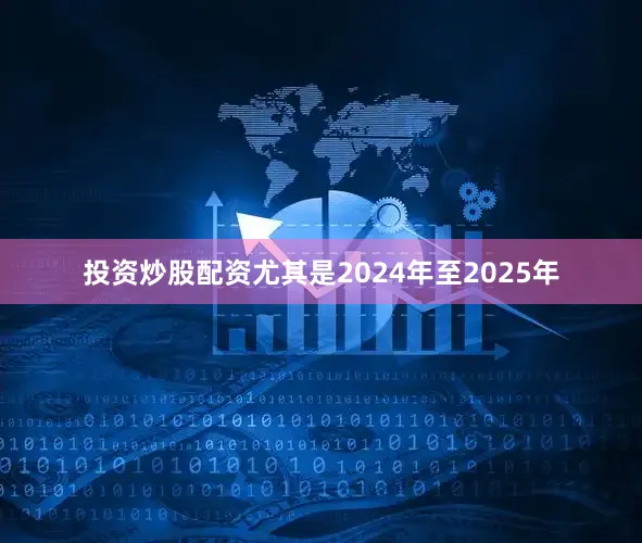 投资炒股配资尤其是2024年至2025年