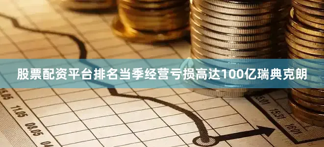 股票配资平台排名当季经营亏损高达100亿瑞典克朗