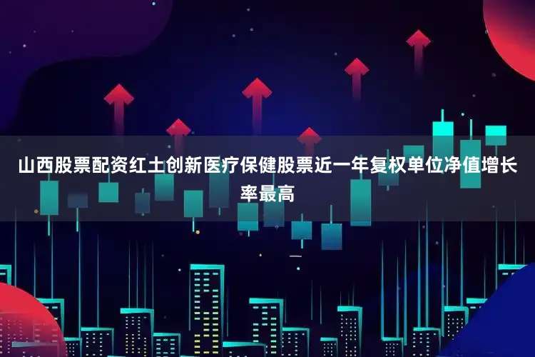 山西股票配资红土创新医疗保健股票近一年复权单位净值增长率最高