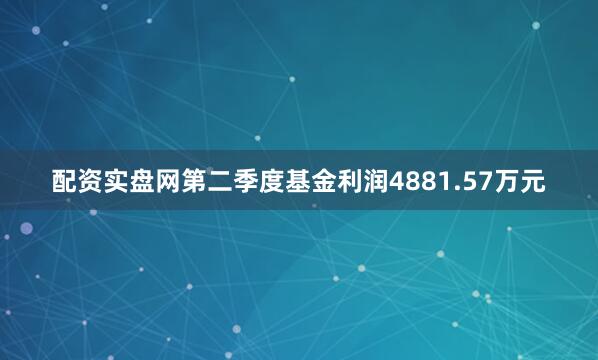 配资实盘网第二季度基金利润4881.57万元