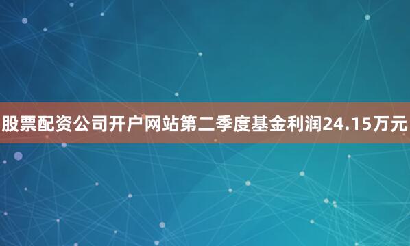 股票配资公司开户网站第二季度基金利润24.15万元