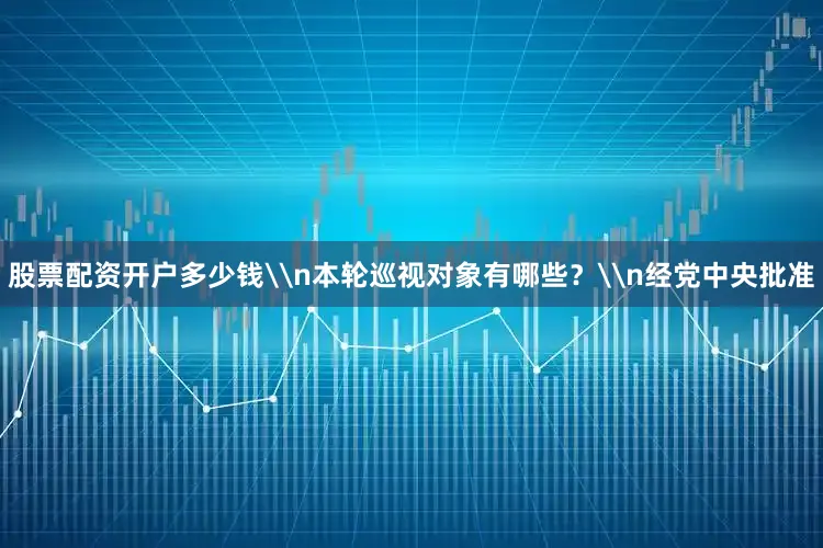 股票配资开户多少钱\n本轮巡视对象有哪些？\n经党中央批准