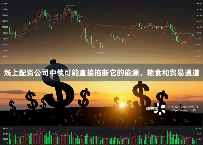 线上配资公司中俄可能直接掐断它的能源、粮食和贸易通道