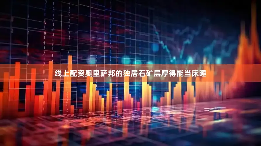 线上配资奥里萨邦的独居石矿层厚得能当床睡