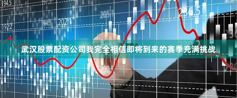 武汉股票配资公司我完全相信即将到来的赛季充满挑战