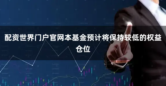 配资世界门户官网本基金预计将保持较低的权益仓位