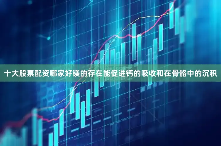 十大股票配资哪家好镁的存在能促进钙的吸收和在骨骼中的沉积