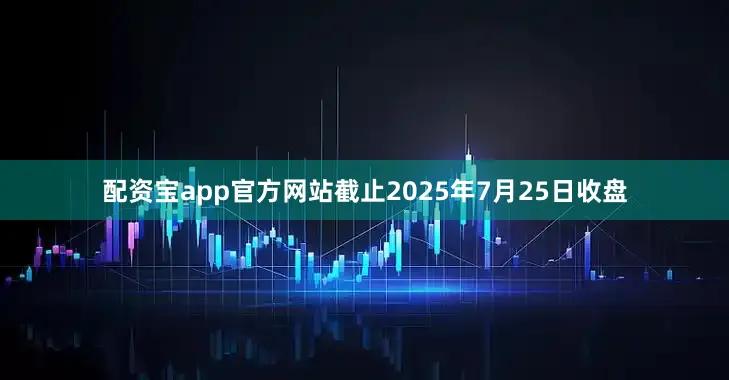 配资宝app官方网站截止2025年7月25日收盘