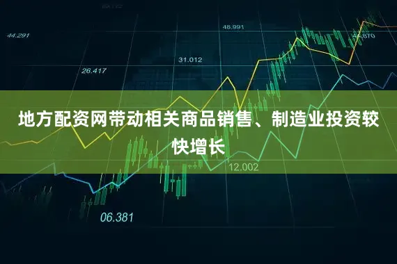 地方配资网带动相关商品销售、制造业投资较快增长