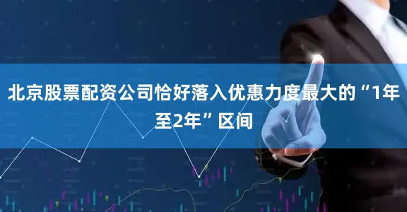 北京股票配资公司恰好落入优惠力度最大的“1年至2年”区间