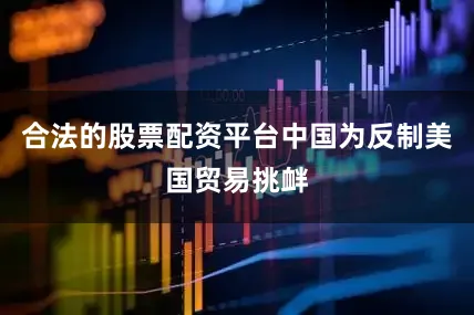 合法的股票配资平台中国为反制美国贸易挑衅