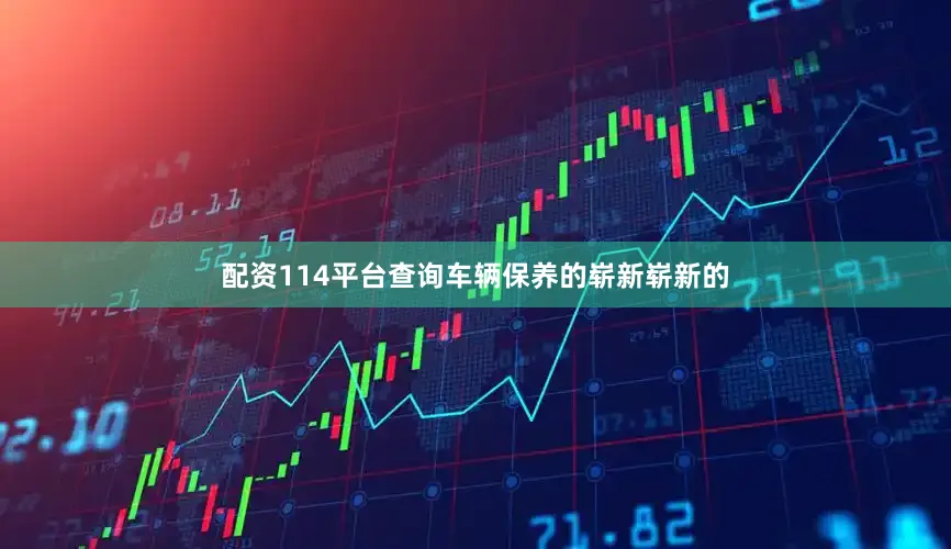 配资114平台查询车辆保养的崭新崭新的