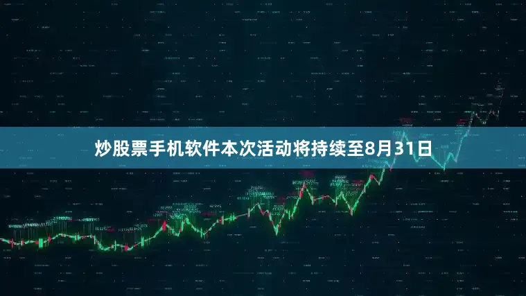 炒股票手机软件本次活动将持续至8月31日