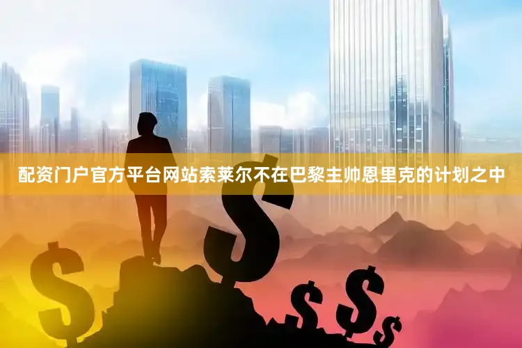 配资门户官方平台网站索莱尔不在巴黎主帅恩里克的计划之中