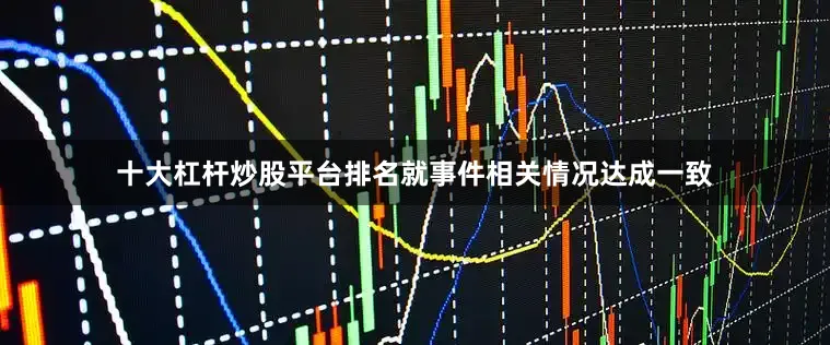 十大杠杆炒股平台排名就事件相关情况达成一致