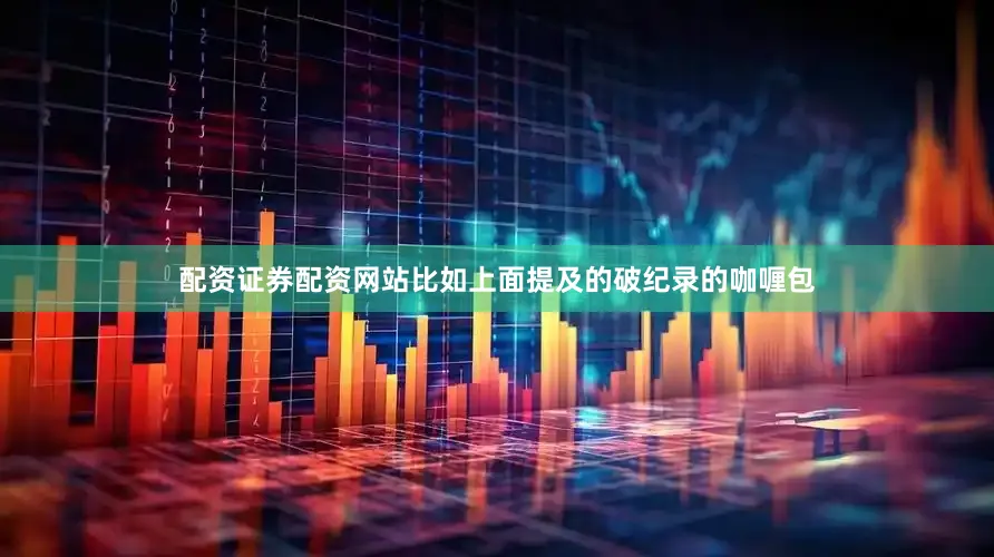 配资证券配资网站比如上面提及的破纪录的咖喱包