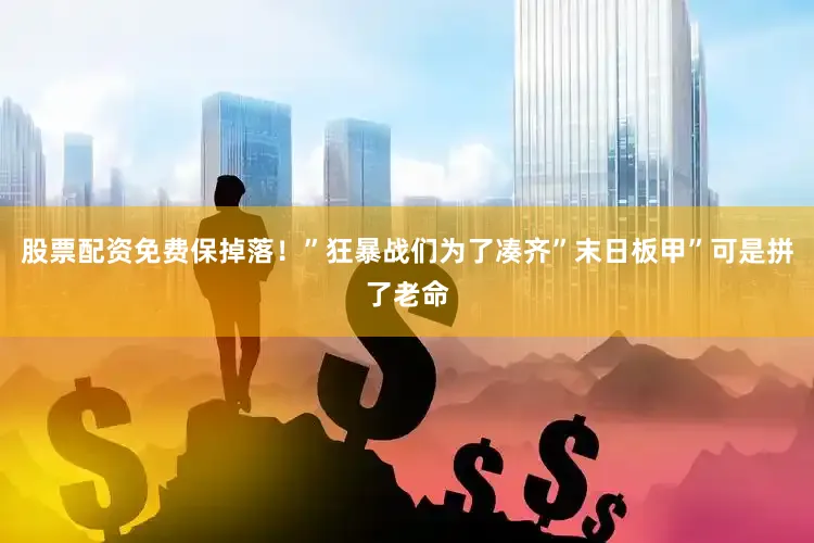 股票配资免费保掉落！”狂暴战们为了凑齐”末日板甲”可是拼了老命