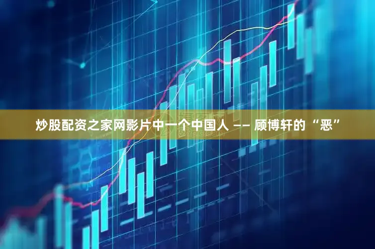 炒股配资之家网影片中一个中国人 —— 顾博轩的 “恶”