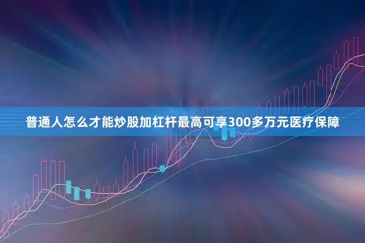 普通人怎么才能炒股加杠杆最高可享300多万元医疗保障