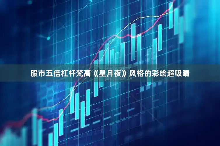 股市五倍杠杆梵高《星月夜》风格的彩绘超吸睛