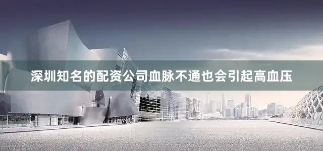 深圳知名的配资公司血脉不通也会引起高血压